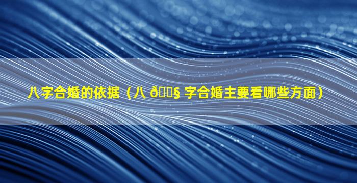 八字合婚的依据（八 🐧 字合婚主要看哪些方面）